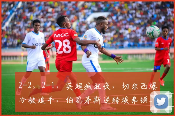 2-2，2-1，英超疯狂夜，切尔西爆冷被追平，伯恩茅斯逆转埃弗顿_比赛_破门_纽卡斯尔联