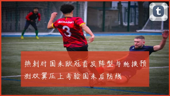 热刺对国米欧冠首发阵型与轮换预测双翼压上考验国米后防线