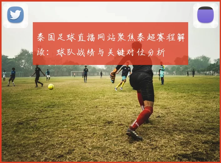 泰国足球直播网站聚焦泰超赛程解读：球队战绩与关键对位分析