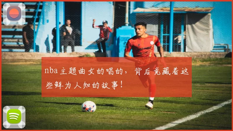 nba主题曲女的唱的，背后竟藏着这些鲜为人知的故事！
