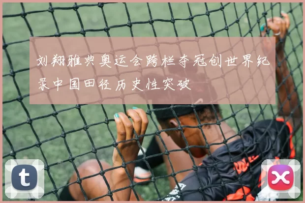 刘翔雅典奥运会跨栏夺冠创世界纪录中国田径历史性突破