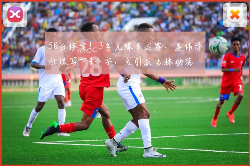 50分惨案！3年无缘季后赛，姜伟泽社媒写下4个字，或引发吉林动荡