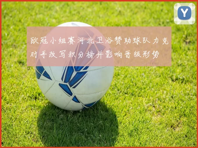 欧冠小组赛河北卫浴赞助球队力克对手改写积分榜并影响晋级形势
