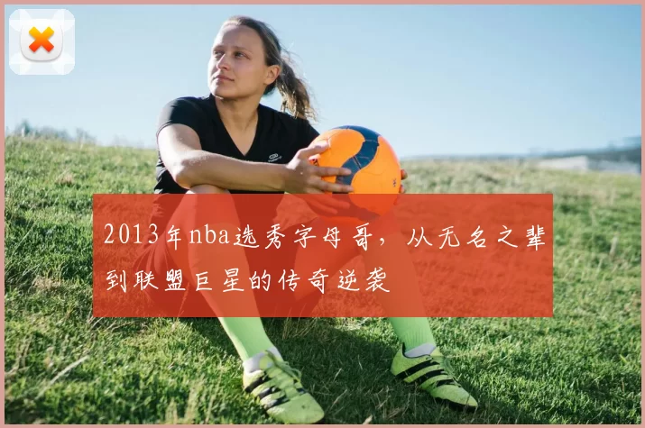 2013年nba选秀字母哥，从无名之辈到联盟巨星的传奇逆袭