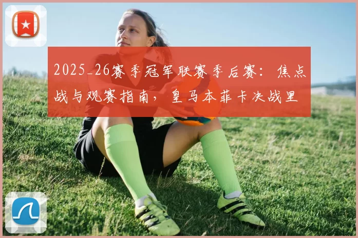 2025_26赛季冠军联赛季后赛：焦点战与观赛指南，皇马本菲卡决战里斯本