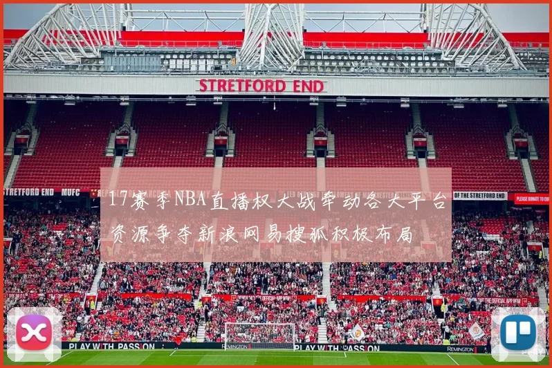 17赛季NBA直播权大战牵动各大平台资源争夺新浪网易搜狐积极布局