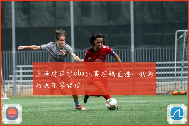 上海对辽宁cba比赛在线直播，精彩对决不容错过！