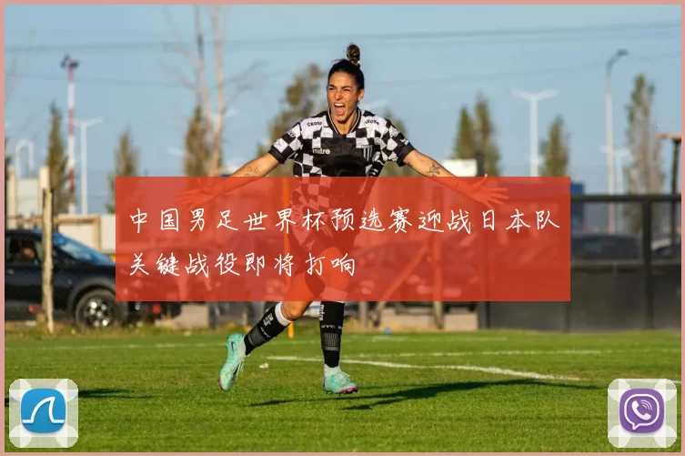 中国男足世界杯预选赛迎战日本队关键战役即将打响