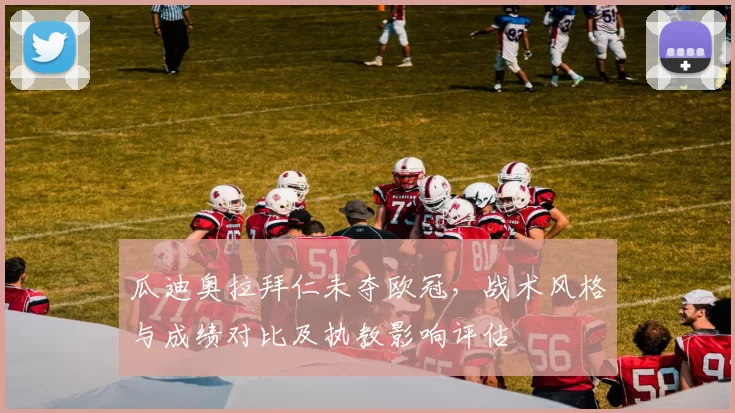 瓜迪奥拉拜仁未夺欧冠，战术风格与成绩对比及执教影响评估