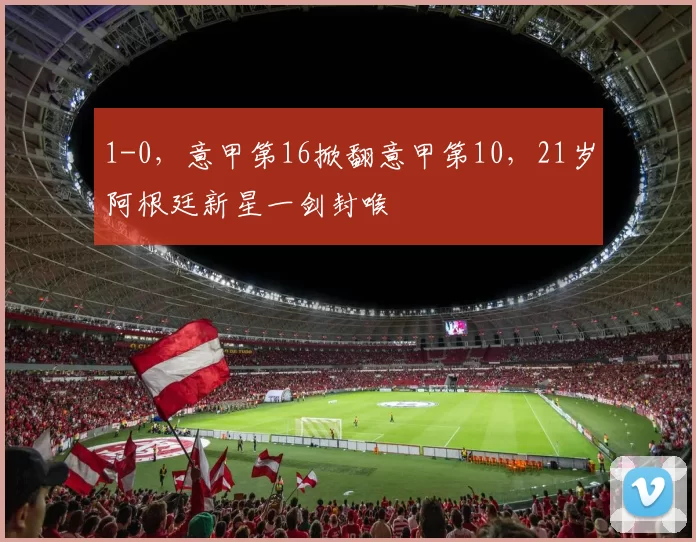 1-0,意甲第16掀翻意甲第10,21岁阿根廷新星一剑封喉