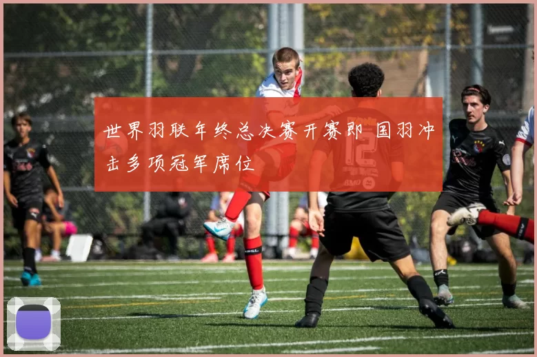 世界羽联年终总决赛开赛即 国羽冲击多项冠军席位