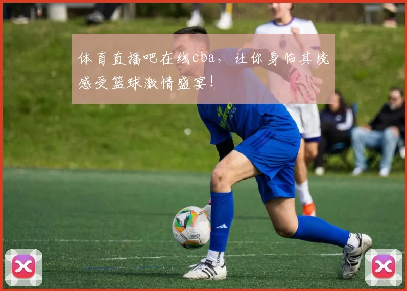 体育直播吧在线cba，让你身临其境感受篮球激情盛宴！