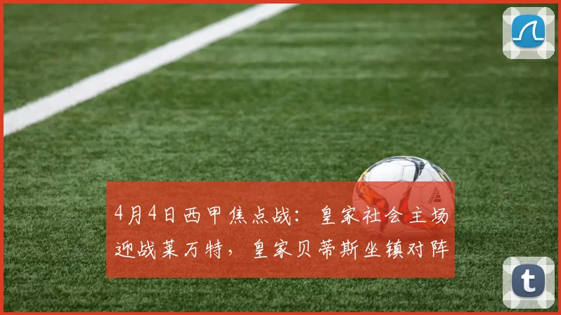 4月4日西甲焦点战：皇家社会主场迎战莱万特，皇家贝蒂斯坐镇对阵西班牙人_比赛_防守