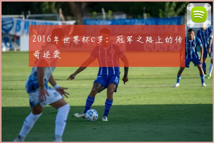 2016年世界杯c罗：冠军之路上的传奇逆袭