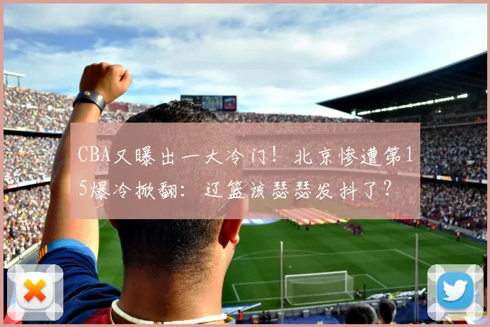 CBA又曝出一大冷门！北京惨遭第15爆冷掀翻：辽篮该瑟瑟发抖了？
