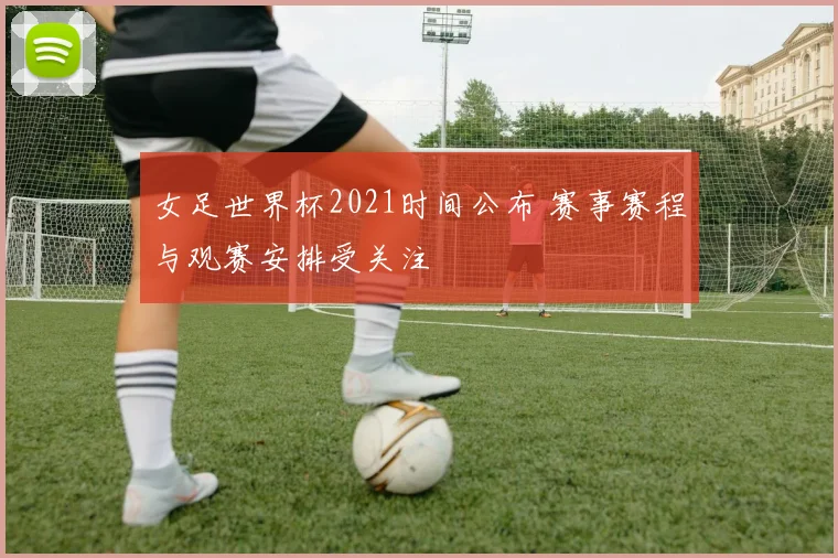 女足世界杯2021时间公布 赛事赛程与观赛安排受关注