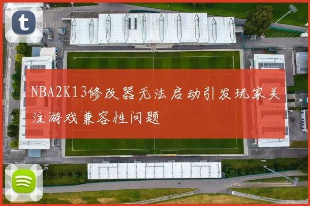 NBA2K13修改器无法启动引发玩家关注游戏兼容性问题