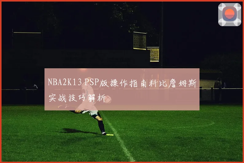 NBA2K13 PSP版操作指南科比詹姆斯实战技巧解析