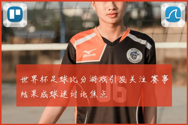 世界杯足球比分游戏引发关注 赛事结果成球迷讨论焦点
