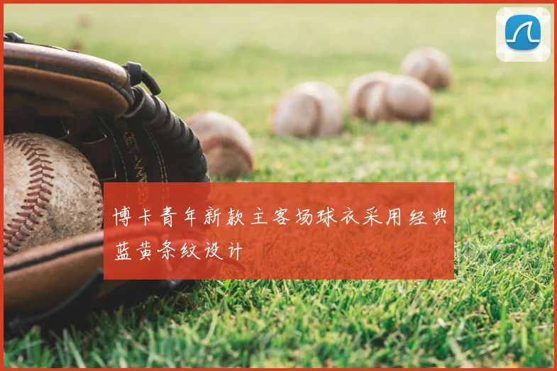 博卡青年新款主客场球衣采用经典蓝黄条纹设计