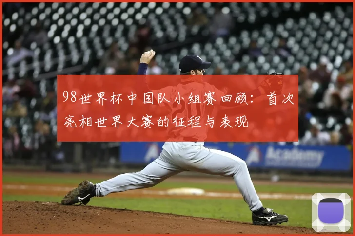 98世界杯中国队小组赛回顾:首次亮相世界大赛的征程与表现