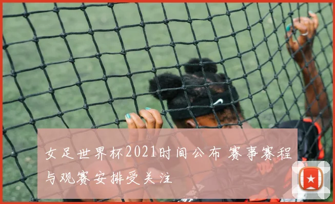女足世界杯2021时间公布 赛事赛程与观赛安排受关注