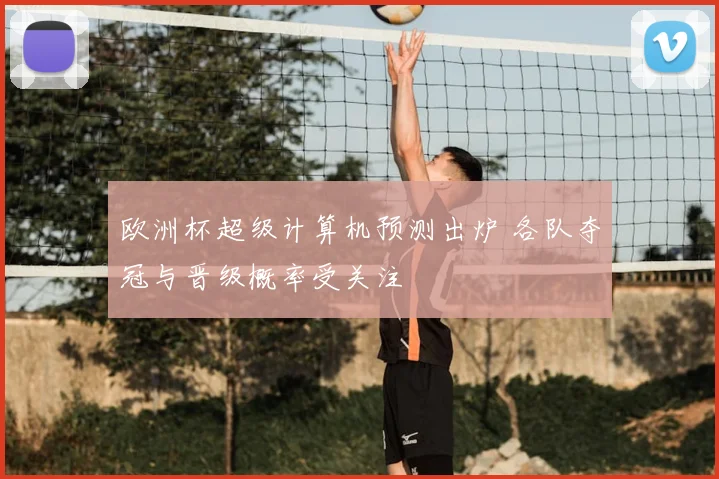 欧洲杯超级计算机预测出炉 各队夺冠与晋级概率受关注