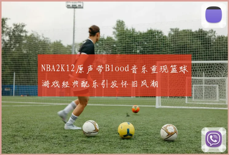 NBA2K12原声带Blood音乐重现篮球游戏经典配乐引发怀旧风潮