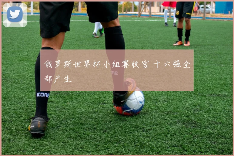 俄罗斯世界杯小组赛收官 十六强全部产生